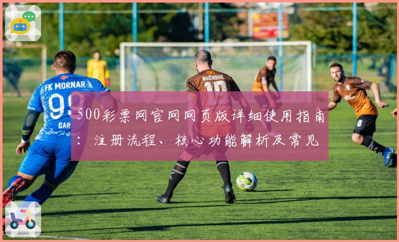 500彩票网官网网页版详细使用指南：注册流程、核心功能解析及常见问题解答