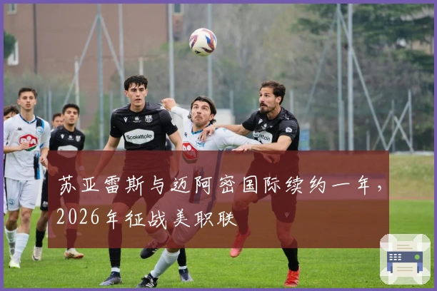 苏亚雷斯与迈阿密国际续约一年，2026年征战美职联