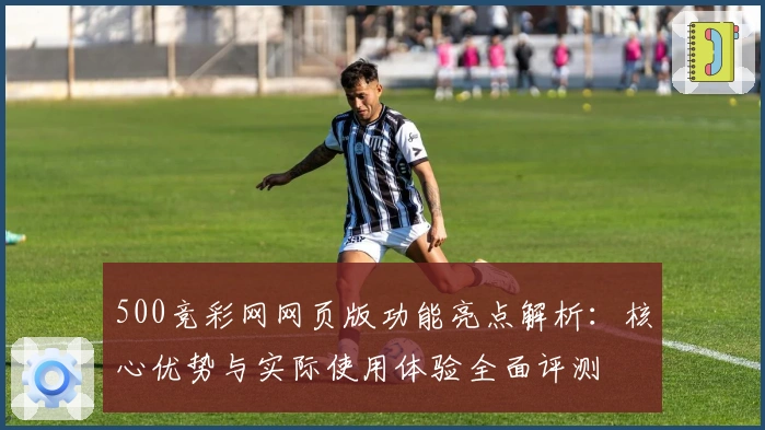 500竞彩网网页版功能亮点解析:核心优势与实际使用体验全面评测