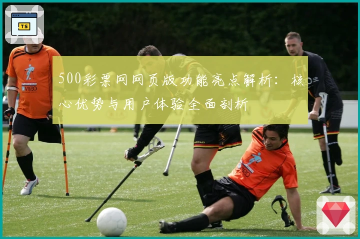 500彩票网网页版功能亮点解析：核心优势与用户体验全面剖析