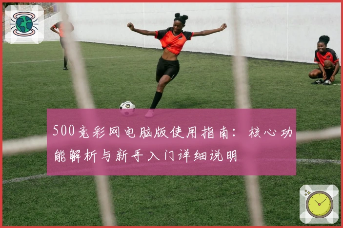 500竞彩网电脑版使用指南：核心功能解析与新手入门详细说明