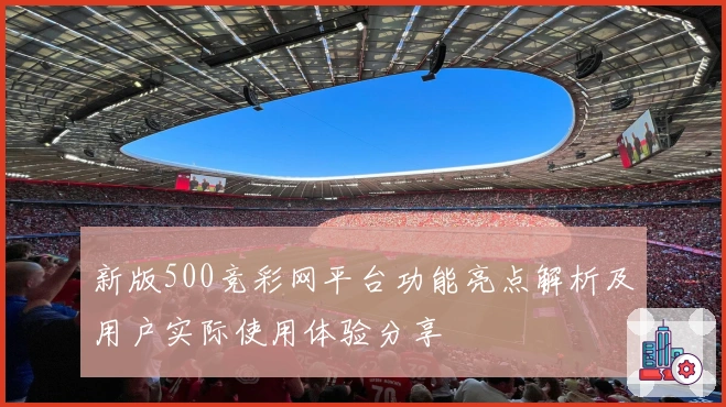 新版500竞彩网平台功能亮点解析及用户实际使用体验分享