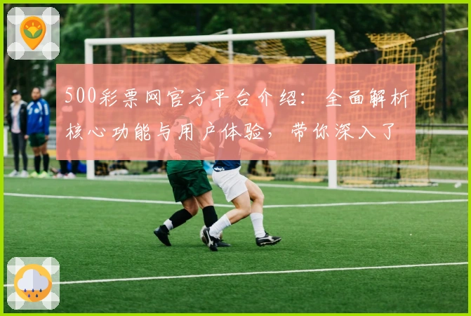 500彩票网官方平台介绍：全面解析核心功能与用户体验，带你深入了解使用技巧与亮点